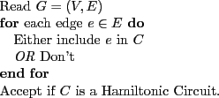\begin{algorithmic}
\STATE Read $G = (V, E)$
\FOR{each edge $e \in E$}
\STATE...
...Don't
\ENDFOR
\STATE Accept if $C$ is a Hamiltonic Circuit.
\end{algorithmic}